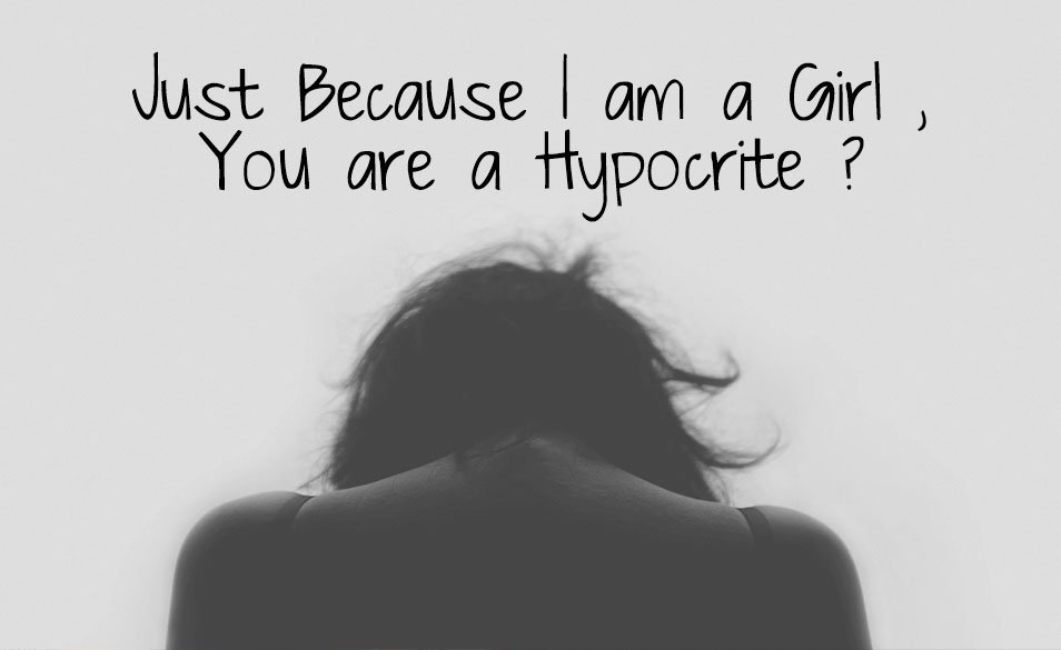 Just Because I am a Girl , You are a Hypocrite ?